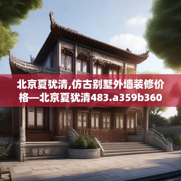 北京夏犹清,仿古别墅外墙装修价格—北京夏犹清483.a359b360c363fgy.370fhsg