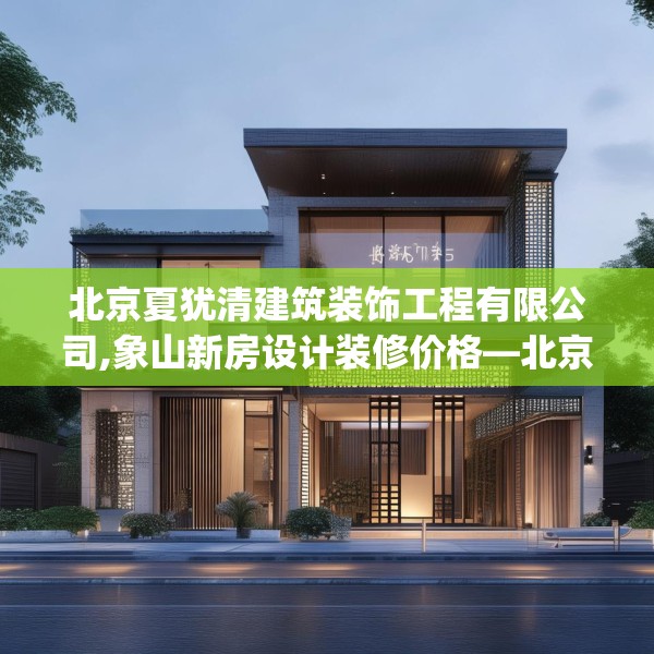 北京夏犹清建筑装饰工程有限公司,象山新房设计装修价格—北京夏犹清建筑装饰工程有限公司535.a411b412c415fgy.422poiy