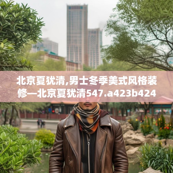 北京夏犹清,男士冬季美式风格装修—北京夏犹清547.a423b424c427fgy.434fdsfds