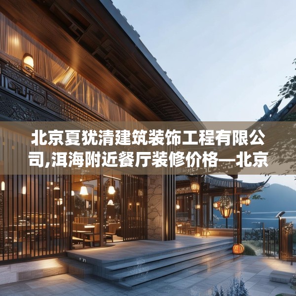 北京夏犹清建筑装饰工程有限公司,洱海附近餐厅装修价格—北京夏犹清建筑装饰工程有限公司367.a243b244c247fgy.254fdsfds