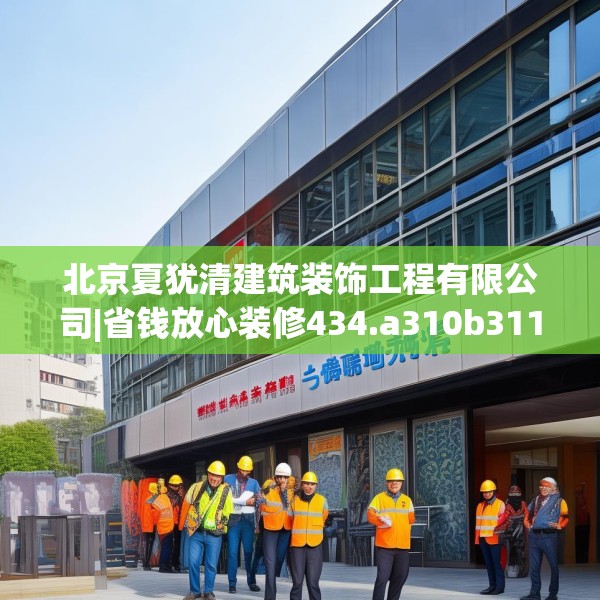 北京夏犹清建筑装饰工程有限公司|省钱放心装修434.a310b311c314fgy.32176667