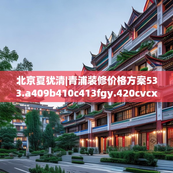 北京夏犹清|青浦装修价格方案533.a409b410c413fgy.420cvcx