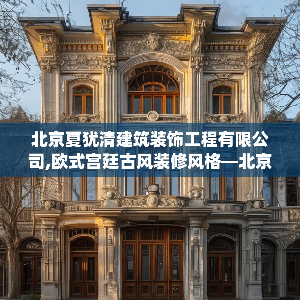 北京夏犹清建筑装饰工程有限公司,欧式宫廷古风装修风格—北京夏犹清建筑装饰工程有限公司327.a203b204c207fgy.214uyk