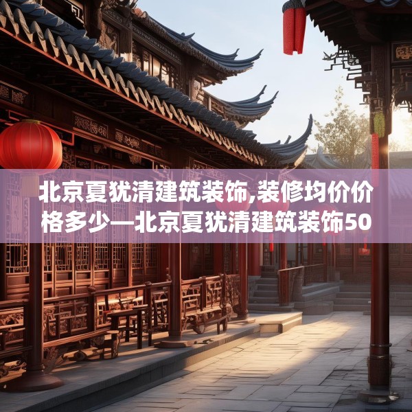 北京夏犹清建筑装饰,装修均价价格多少—北京夏犹清建筑装饰505.a381b382c385fgy.392jhhj