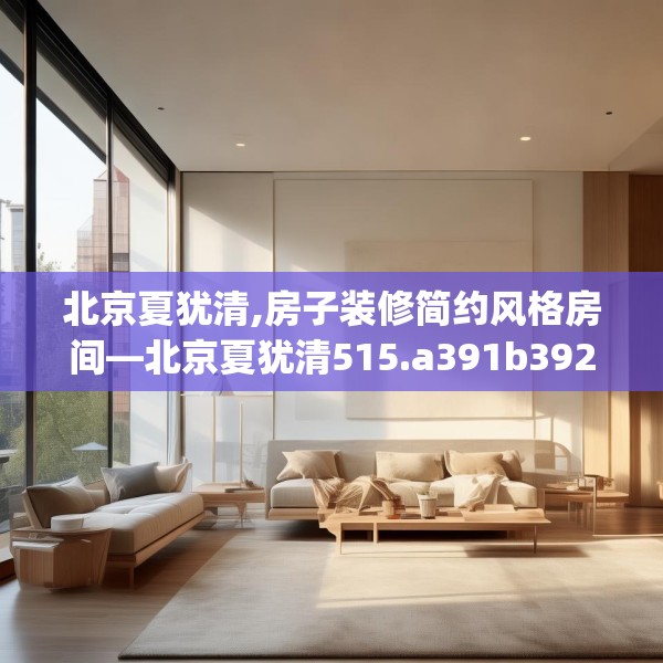 北京夏犹清,房子装修简约风格房间—北京夏犹清515.a391b392c395fgy.402cvcx