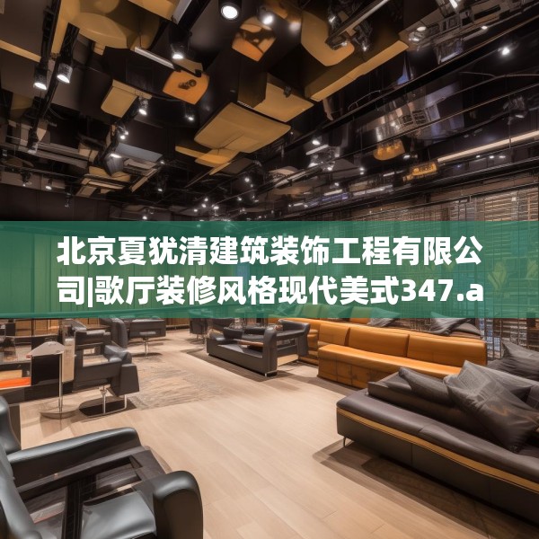 北京夏犹清建筑装饰工程有限公司|歌厅装修风格现代美式347.a223b224c227fgy.234fds