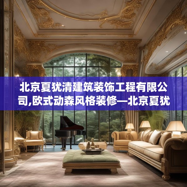北京夏犹清建筑装饰工程有限公司,欧式动森风格装修—北京夏犹清建筑装饰工程有限公司558.a434b435c438fgy.445nbn