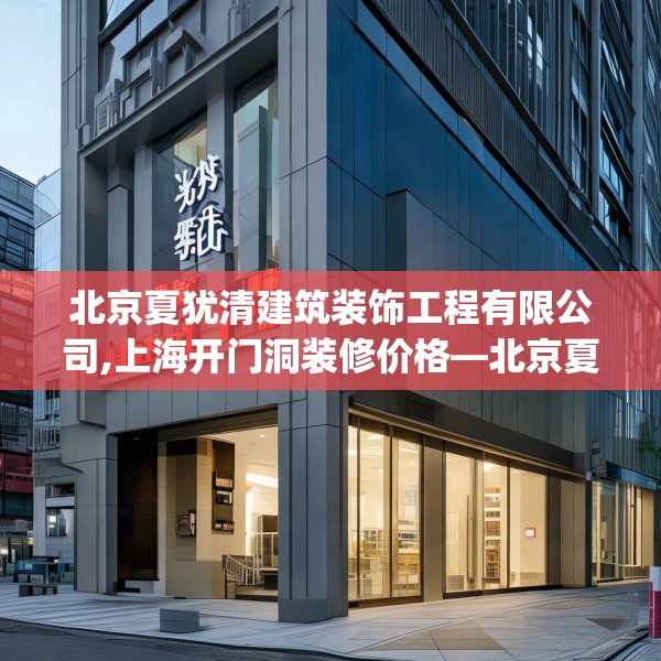 北京夏犹清建筑装饰工程有限公司,上海开门洞装修价格—北京夏犹清建筑装饰工程有限公司588.a464b465c468fgy.475lkjl
