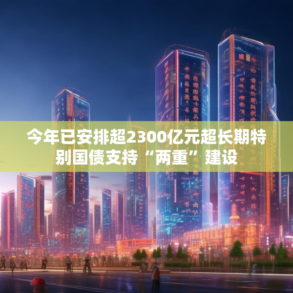 今年已安排超2300亿元超长期特别国债支持“两重”建设