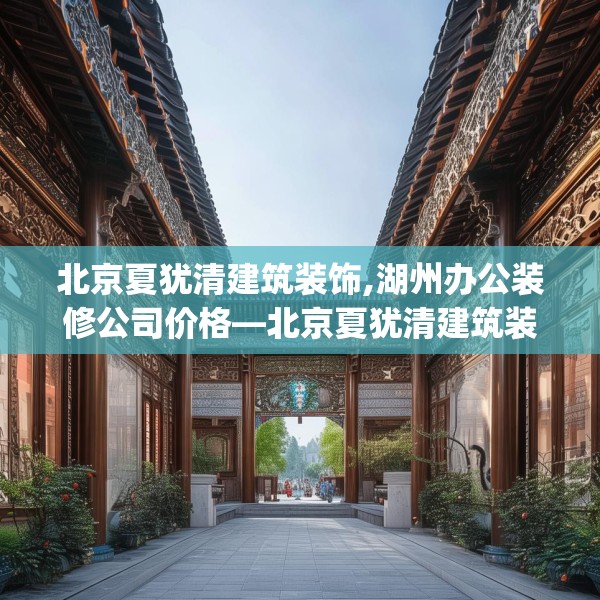北京夏犹清建筑装饰,湖州办公装修公司价格—北京夏犹清建筑装饰605.a481b482c485fgy.492cvcx