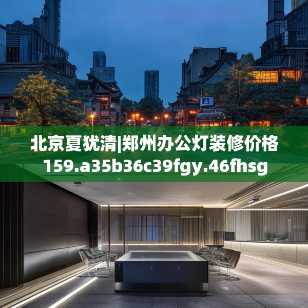 北京夏犹清|郑州办公灯装修价格159.a35b36c39fgy.46fhsg