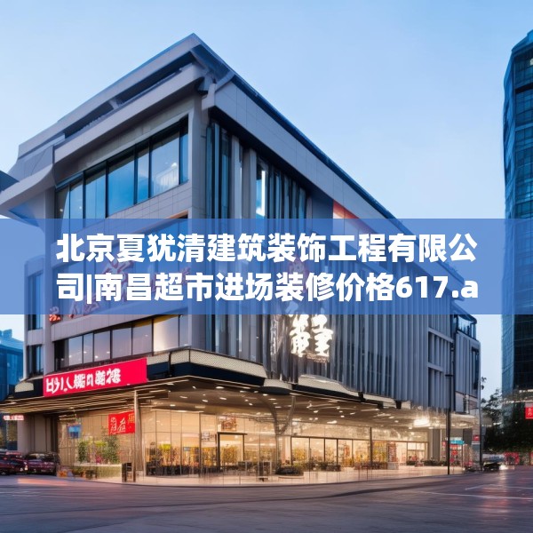北京夏犹清建筑装饰工程有限公司|南昌超市进场装修价格617.a493b494c497fgy.504fds