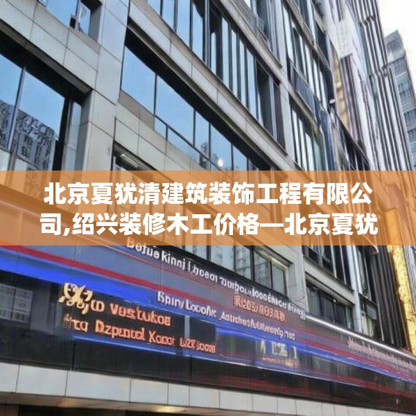 北京夏犹清建筑装饰工程有限公司,绍兴装修木工价格—北京夏犹清建筑装饰工程有限公司327.a203b204c207fgy.214uyk