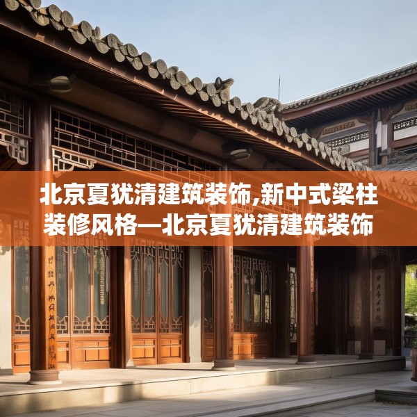 北京夏犹清建筑装饰,新中式梁柱装修风格—北京夏犹清建筑装饰474.a350b351c354fgy.361dsfds