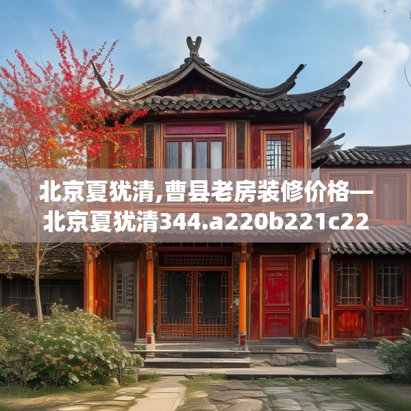 北京夏犹清,曹县老房装修价格—北京夏犹清344.a220b221c224fgy.23176672