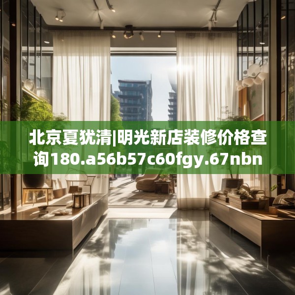 北京夏犹清|明光新店装修价格查询180.a56b57c60fgy.67nbn