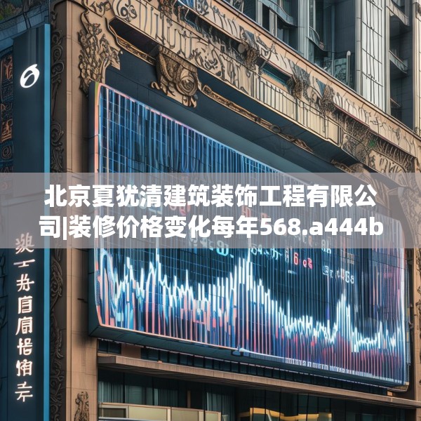 北京夏犹清建筑装饰工程有限公司|装修价格变化每年568.a444b445c448fgy.455sdA