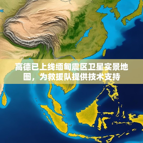 高德已上线缅甸震区卫星实景地图，为救援队提供技术支持