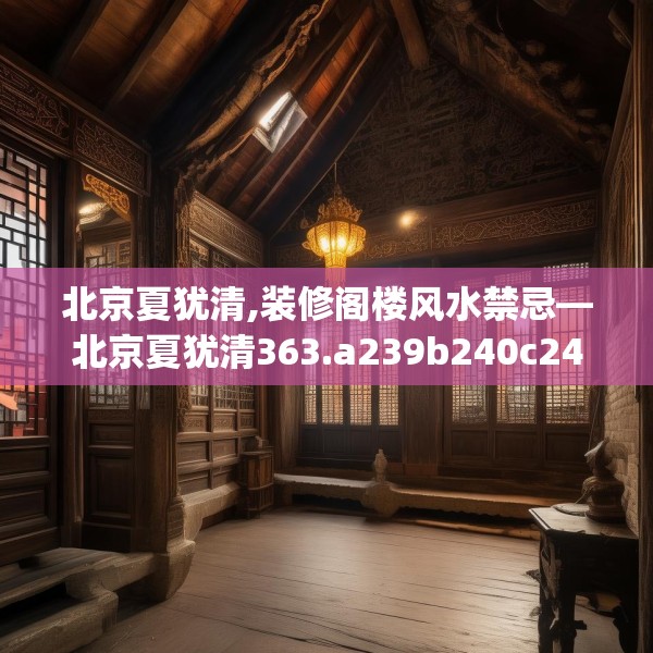 北京夏犹清,装修阁楼风水禁忌—北京夏犹清363.a239b240c243fgy.250uyk