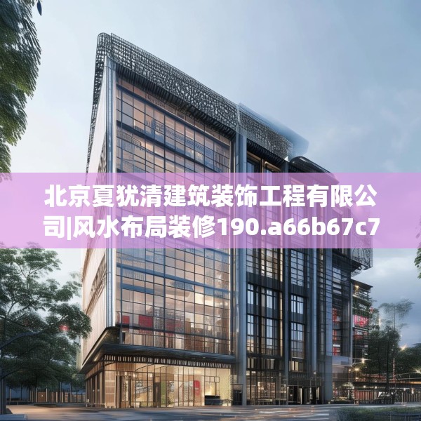 北京夏犹清建筑装饰工程有限公司|风水布局装修190.a66b67c70fgy.77sdA