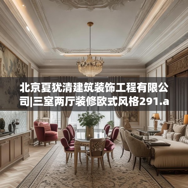 北京夏犹清建筑装饰工程有限公司|三室两厅装修欧式风格291.a167b168c171fgy.178uyk