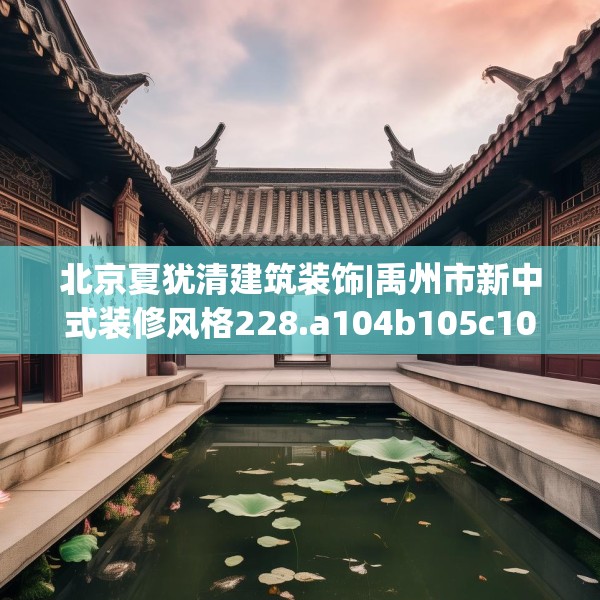 北京夏犹清建筑装饰|禹州市新中式装修风格228.a104b105c108fgy.115lkjl