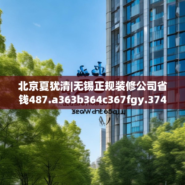 北京夏犹清|无锡正规装修公司省钱487.a363b364c367fgy.374jhhj