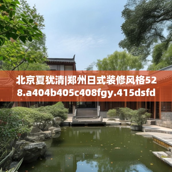 北京夏犹清|郑州日式装修风格528.a404b405c408fgy.415dsfds