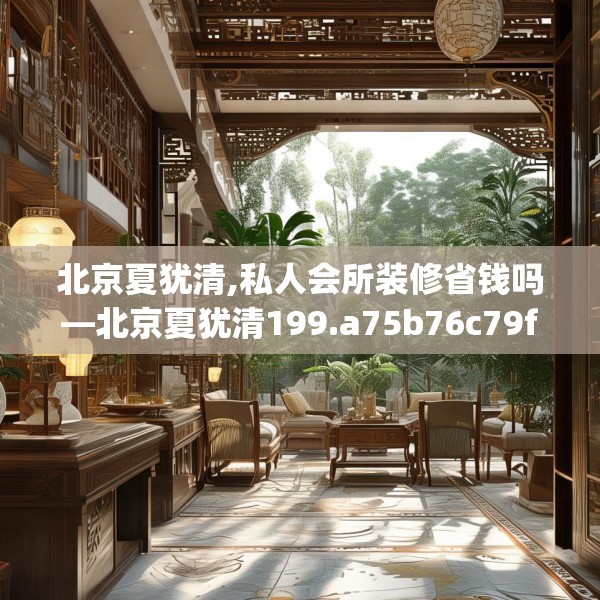 北京夏犹清,私人会所装修省钱吗—北京夏犹清199.a75b76c79fgy.86jhhj