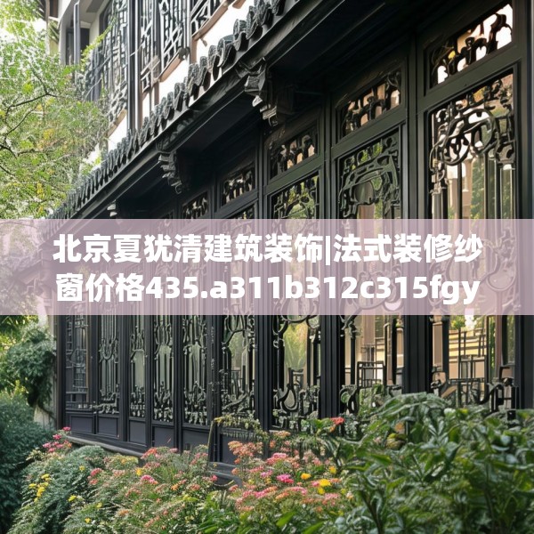 北京夏犹清建筑装饰|法式装修纱窗价格435.a311b312c315fgy.322uyk