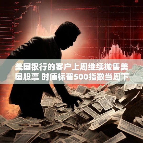 美国银行的客户上周继续抛售美国股票 时值标普500指数当周下跌