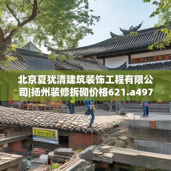 北京夏犹清建筑装饰工程有限公司|扬州装修拆砌价格621.a497b498c501fgy508