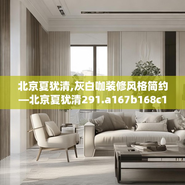 北京夏犹清,灰白咖装修风格简约—北京夏犹清291.a167b168c171fgy.178uyk