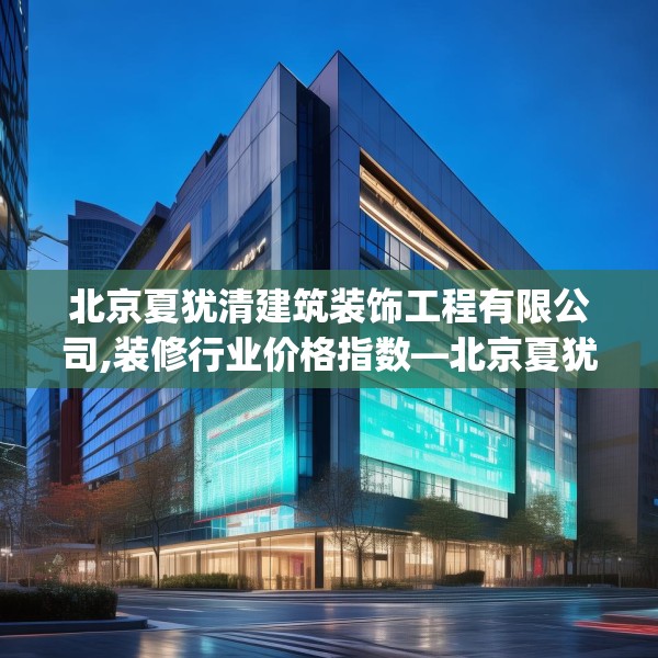 北京夏犹清建筑装饰工程有限公司,装修行业价格指数—北京夏犹清建筑装饰工程有限公司489.a365b366c369fgy.376uyk