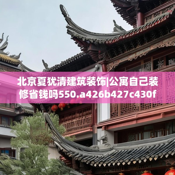 北京夏犹清建筑装饰|公寓自己装修省钱吗550.a426b427c430fgy.437sdA