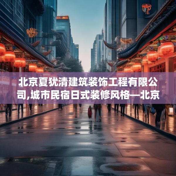 北京夏犹清建筑装饰工程有限公司,城市民宿日式装修风格—北京夏犹清建筑装饰工程有限公司197.a73b74c77fgy.84bnbn