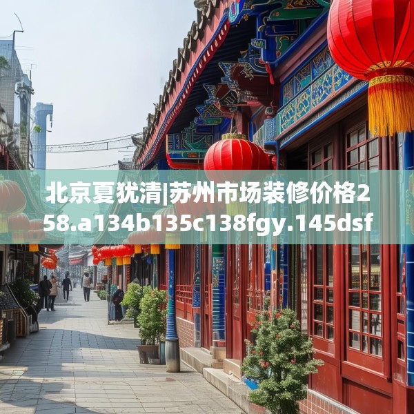 北京夏犹清|苏州市场装修价格258.a134b135c138fgy.145dsfds