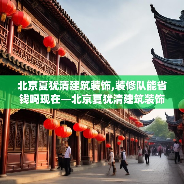 北京夏犹清建筑装饰,装修队能省钱吗现在—北京夏犹清建筑装饰311.a187b188c191fgy.198fds