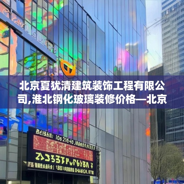 北京夏犹清建筑装饰工程有限公司,淮北钢化玻璃装修价格—北京夏犹清建筑装饰工程有限公司308.a184b185c188fgy.19576674