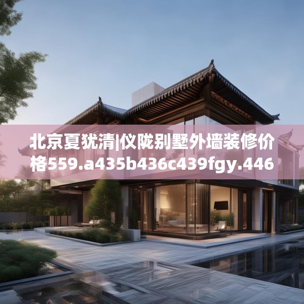 北京夏犹清|仪陇别墅外墙装修价格559.a435b436c439fgy.446jhhj