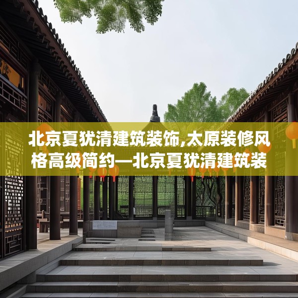 北京夏犹清建筑装饰,太原装修风格高级简约—北京夏犹清建筑装饰489.a365b366c369fgy.376uyk