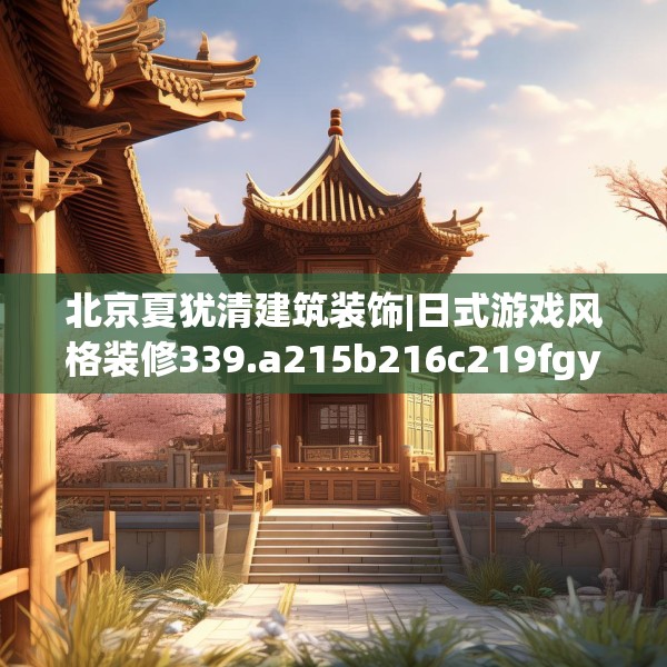 北京夏犹清建筑装饰|日式游戏风格装修339.a215b216c219fgy.226fhsg