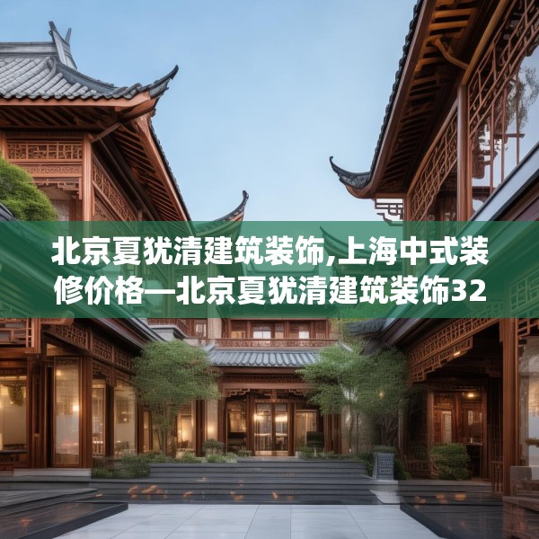 北京夏犹清建筑装饰,上海中式装修价格—北京夏犹清建筑装饰329.a205b206c209fgy.216fds