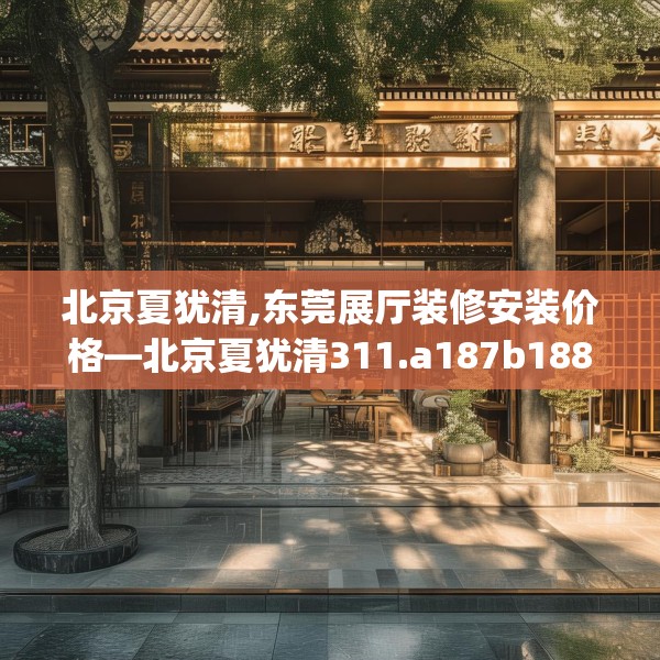 北京夏犹清,东莞展厅装修安装价格—北京夏犹清311.a187b188c191fgy.198fds