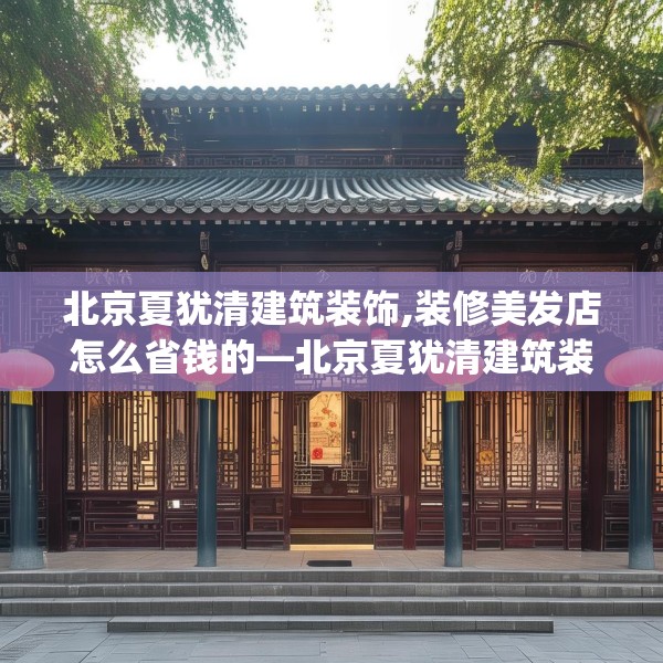 北京夏犹清建筑装饰,装修美发店怎么省钱的—北京夏犹清建筑装饰282.a158b159c162fgy.169lkjl