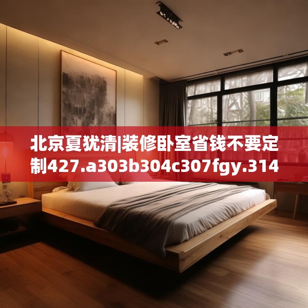 北京夏犹清|装修卧室省钱不要定制427.a303b304c307fgy.314poiy