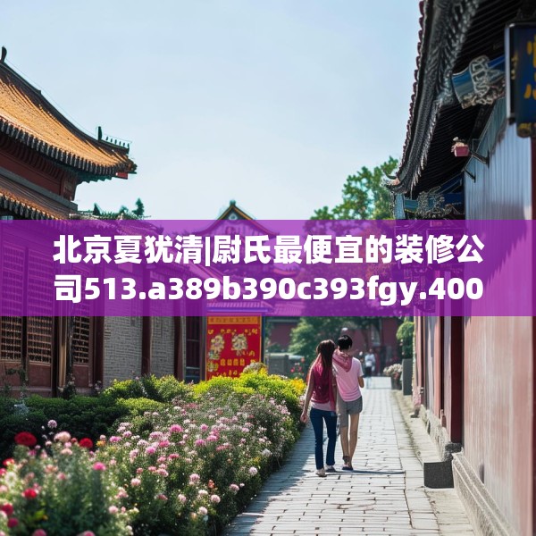 北京夏犹清|尉氏最便宜的装修公司513.a389b390c393fgy.400fghfd
