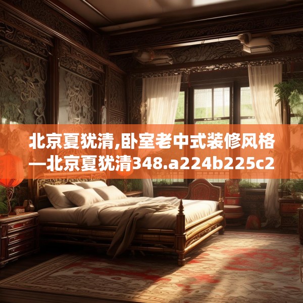 北京夏犹清,卧室老中式装修风格—北京夏犹清348.a224b225c228fgy.235dsfds