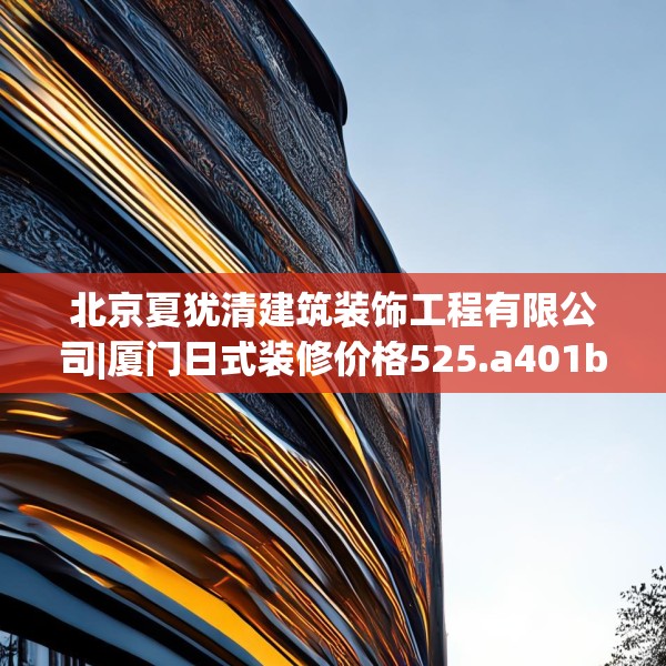 北京夏犹清建筑装饰工程有限公司|厦门日式装修价格525.a401b402c405fgy.412uyk
