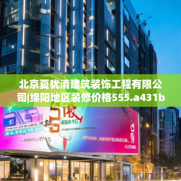 北京夏犹清建筑装饰工程有限公司|绵阳地区装修价格555.a431b432c435fgy.442fhsg